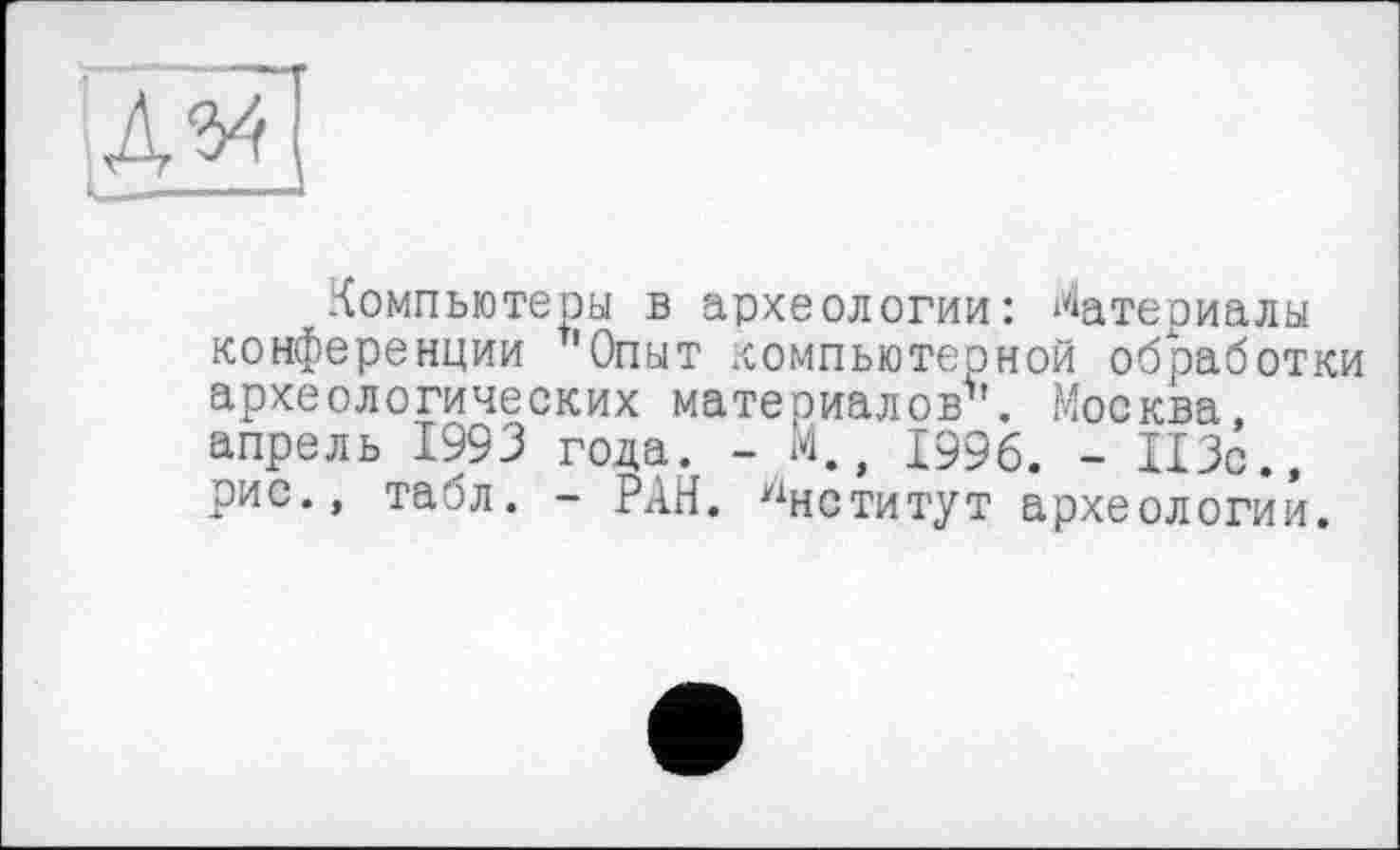 ﻿Компьютеры в археологии: Материалы конференции "Опыт гсомпьютерной обработки археологических материалов'1. Москва, апрель 1993 года. - М., 1996. - 113с., рис., табл. - РАН. Институт археологии.